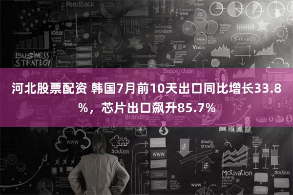 河北股票配资 韩国7月前10天出口同比增长33.8%，芯片出口飙升85.7%