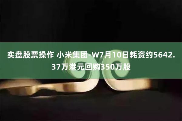 实盘股票操作 小米集团-W7月10日耗资约5642.37万港元回购350万股