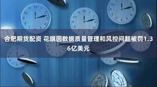 合肥期货配资 花旗因数据质量管理和风控问题被罚1.36亿美元