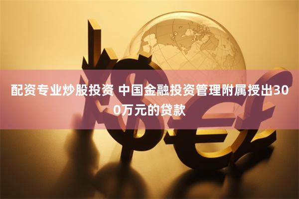 配资专业炒股投资 中国金融投资管理附属授出300万元的贷款