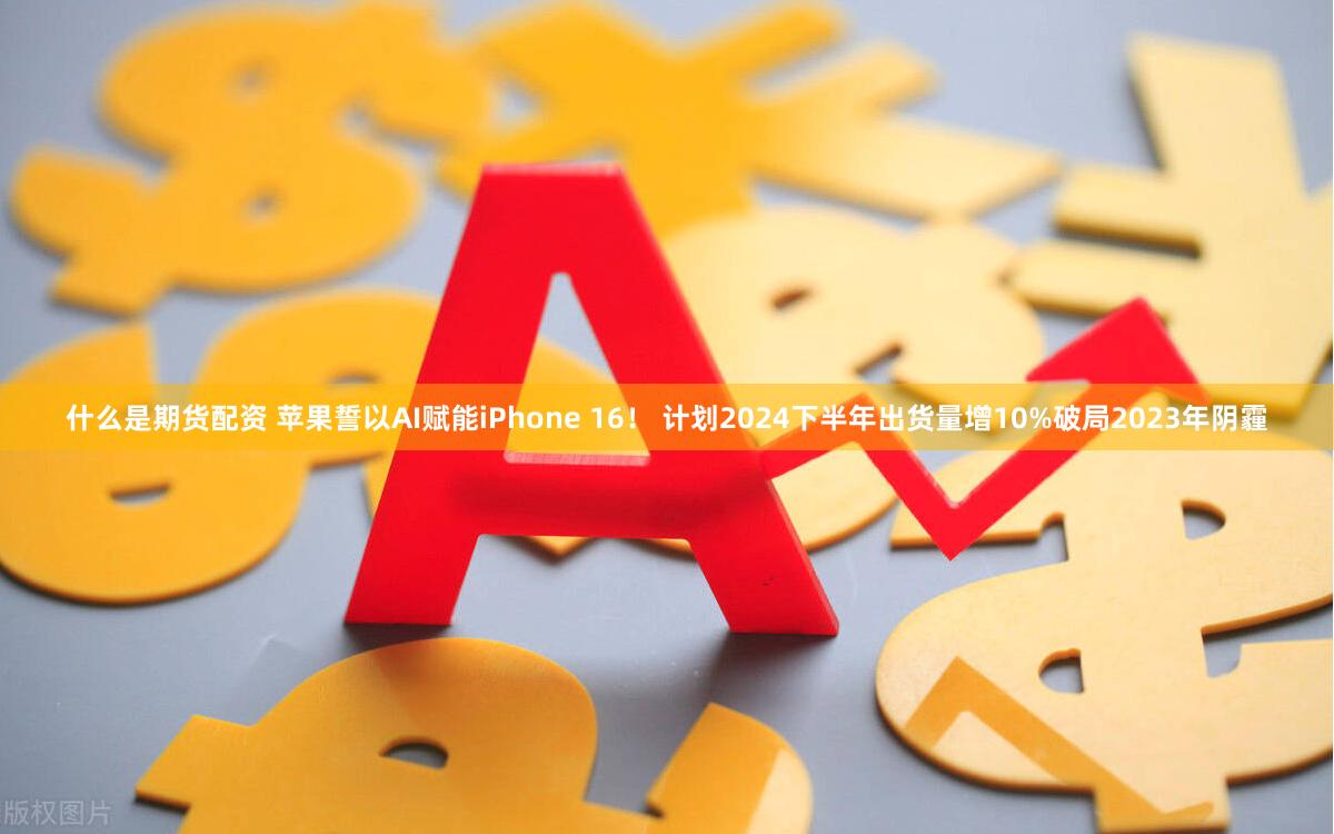 什么是期货配资 苹果誓以AI赋能iPhone 16！ 计划2024下半年出货量增10%破局2023年阴霾