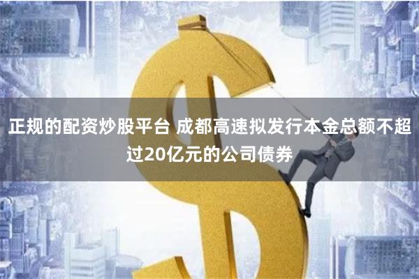 正规的配资炒股平台 成都高速拟发行本金总额不超过20亿元的公司债券