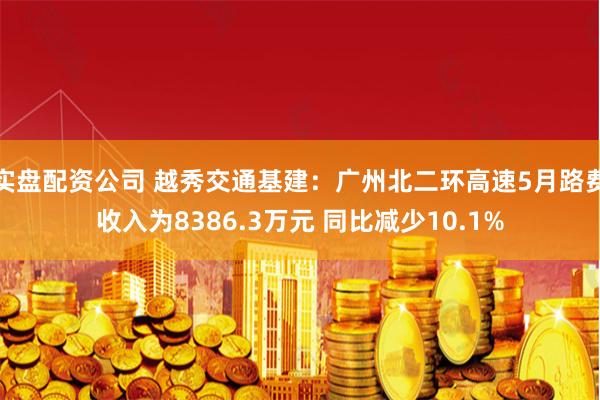 实盘配资公司 越秀交通基建：广州北二环高速5月路费收入为8386.3万元 同比减少10.1%