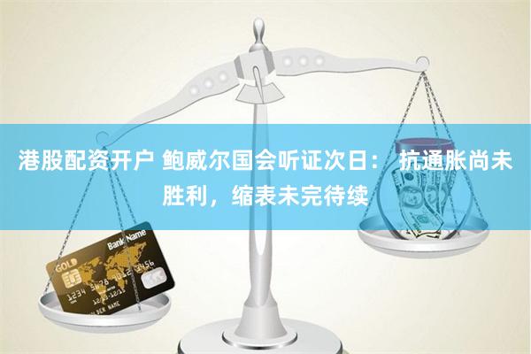 港股配资开户 鲍威尔国会听证次日： 抗通胀尚未胜利，缩表未完待续