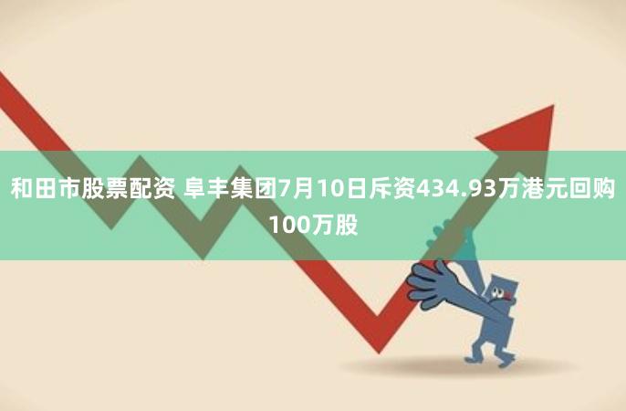 和田市股票配资 阜丰集团7月10日斥资434.93万港元回购100万股