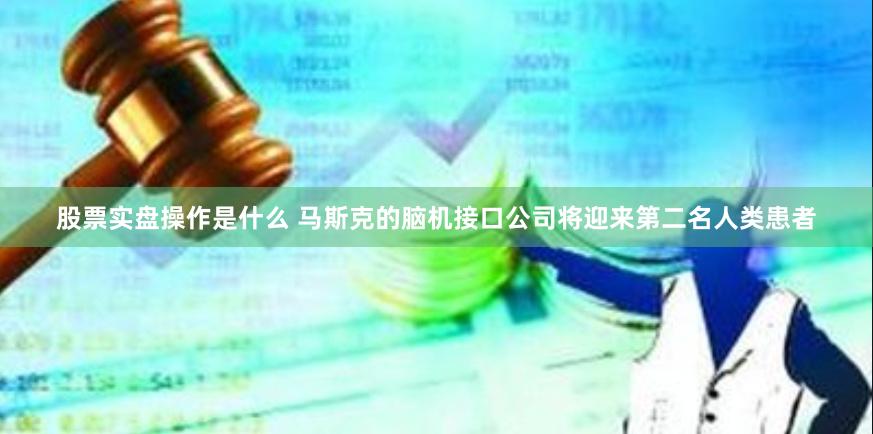 股票实盘操作是什么 马斯克的脑机接口公司将迎来第二名人类患者