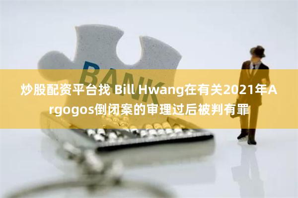 炒股配资平台找 Bill Hwang在有关2021年Argogos倒闭案的审理过后被判有罪