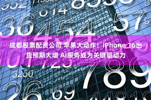 成都股票配资公司 苹果大动作！iPhone 16出货预期大增 AI服务或为关键驱动力