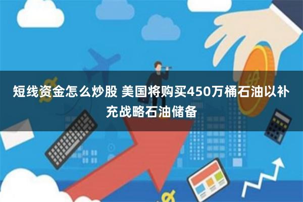 短线资金怎么炒股 美国将购买450万桶石油以补充战略石油储备