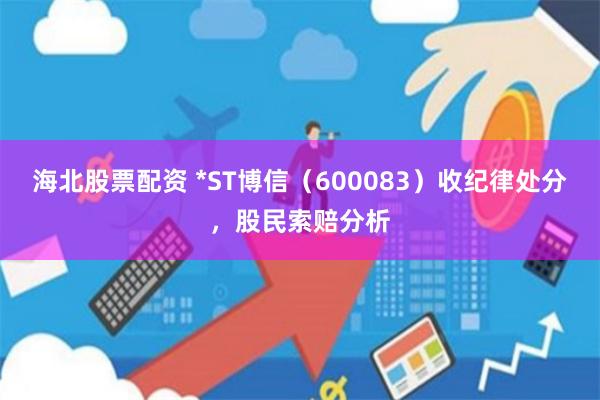 海北股票配资 *ST博信（600083）收纪律处分，股民索赔分析