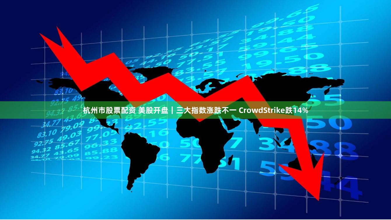 杭州市股票配资 美股开盘｜三大指数涨跌不一 CrowdStrike跌14%