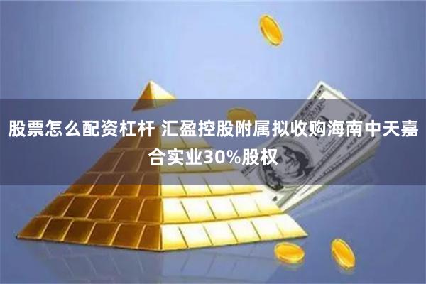 股票怎么配资杠杆 汇盈控股附属拟收购海南中天嘉合实业30%股权