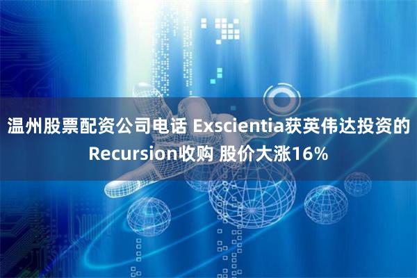 温州股票配资公司电话 Exscientia获英伟达投资的Recursion收购 股价大涨16%