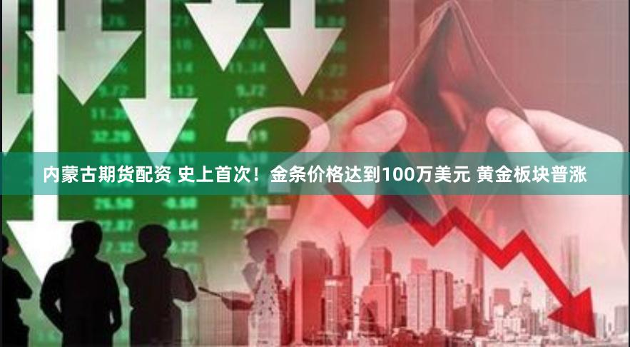 内蒙古期货配资 史上首次！金条价格达到100万美元 黄金板块普涨