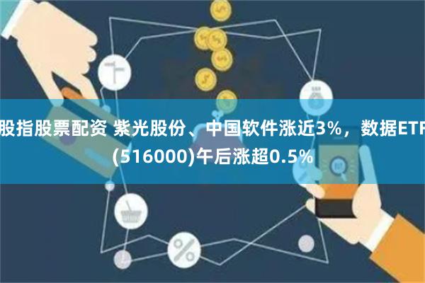 股指股票配资 紫光股份、中国软件涨近3%，数据ETF(516000)午后涨超0.5%