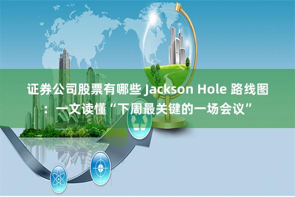 证券公司股票有哪些 Jackson Hole 路线图：一文读懂“下周最关键的一场会议”