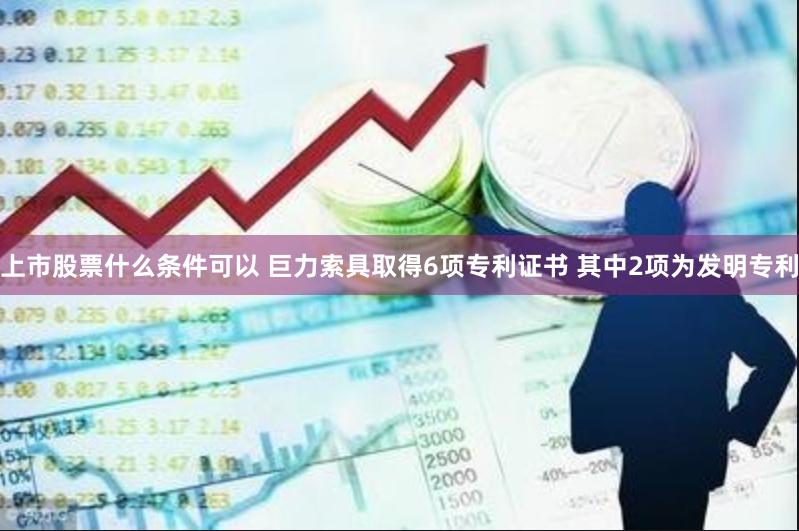 上市股票什么条件可以 巨力索具取得6项专利证书 其中2项为发明专利