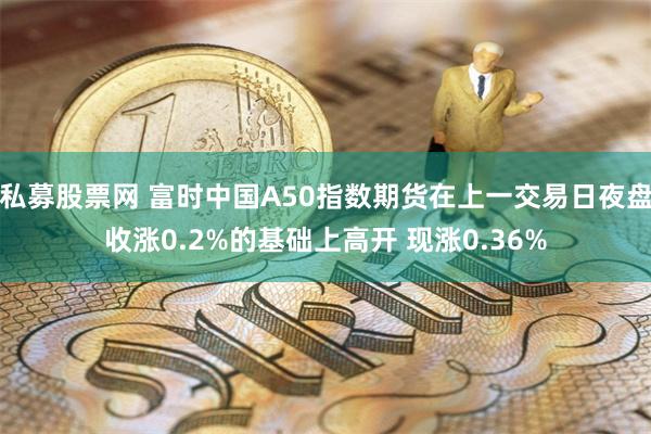 私募股票网 富时中国A50指数期货在上一交易日夜盘收涨0.2%的基础上高开 现涨0.36%