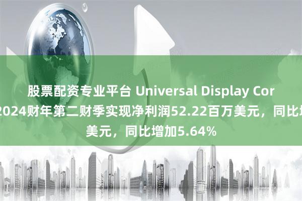 股票配资专业平台 Universal Display Corporation2024财年第二财季实现净利润52.22百万美元，同比增加5.64%