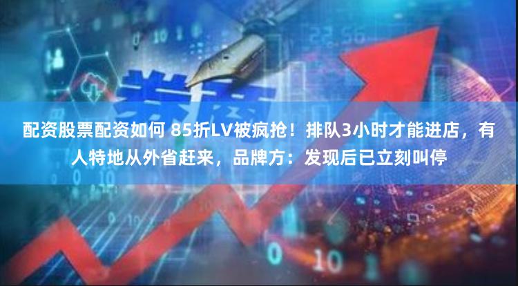 配资股票配资如何 85折LV被疯抢！排队3小时才能进店，有人特地从外省赶来，品牌方：发现后已立刻叫停