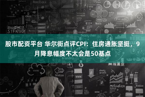 股市配资平台 华尔街点评CPI：住房通胀坚挺，9月降息幅度不太会是50基点