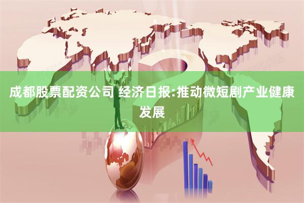 成都股票配资公司 经济日报:推动微短剧产业健康发展