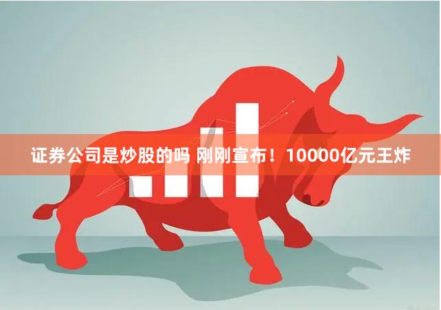 证券公司是炒股的吗 刚刚宣布！10000亿元王炸