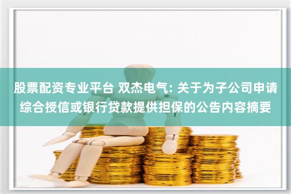 股票配资专业平台 双杰电气: 关于为子公司申请综合授信或银行贷款提供担保的公告内容摘要