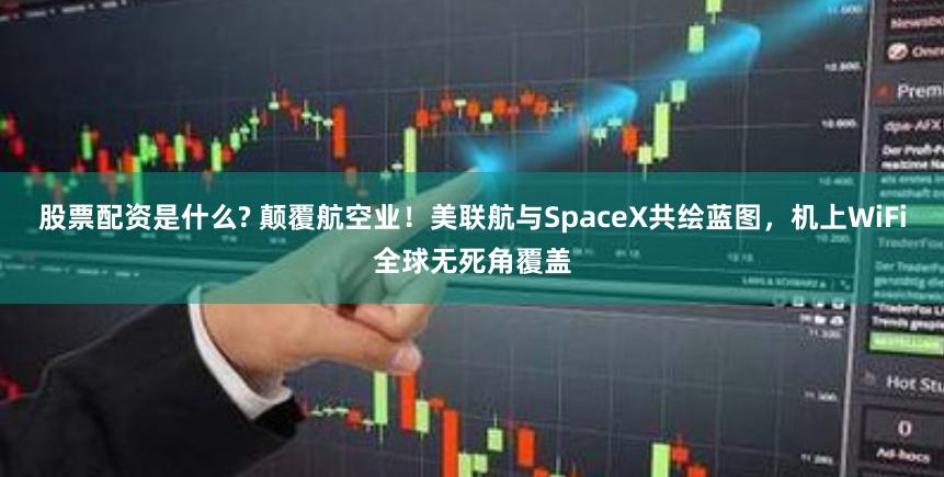 股票配资是什么? 颠覆航空业！美联航与SpaceX共绘蓝图，机上WiFi全球无死角覆盖