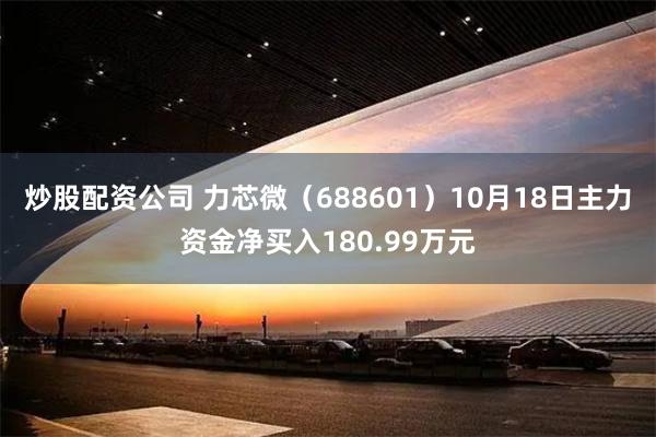 炒股配资公司 力芯微（688601）10月18日主力资金净买入180.99万元