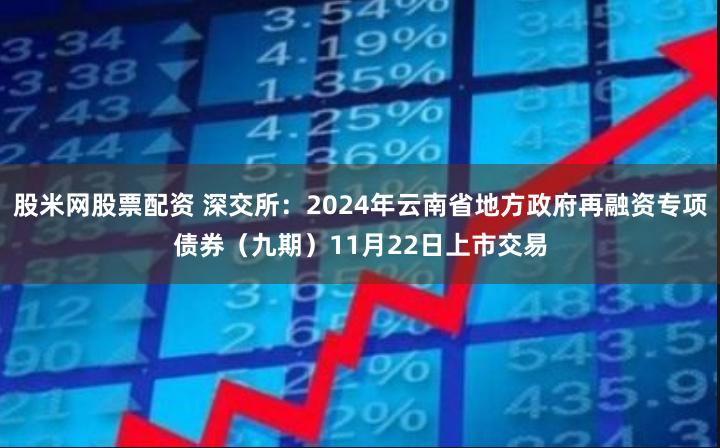 股米网股票配资 深交所：2024年云南省地方政府再融资专项债券（九期）11月22日上市交易