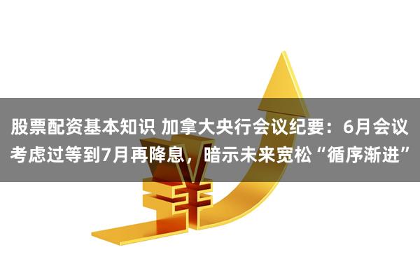 股票配资基本知识 加拿大央行会议纪要：6月会议考虑过等到7月再降息，暗示未来宽松“循序渐进”