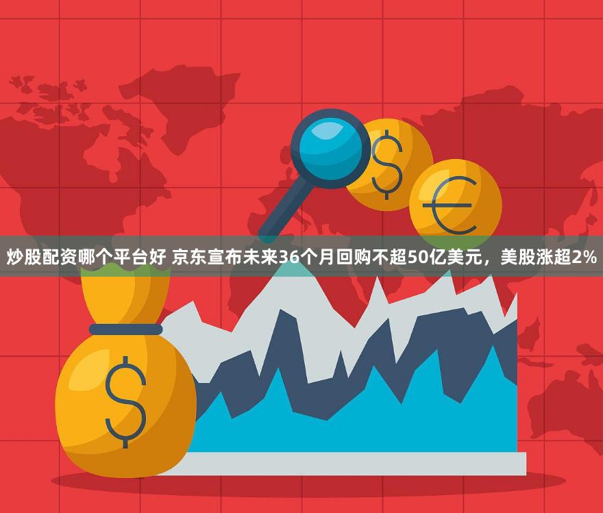 炒股配资哪个平台好 京东宣布未来36个月回购不超50亿美元，美股涨超2%