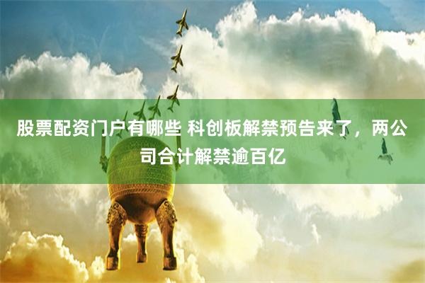 股票配资门户有哪些 科创板解禁预告来了，两公司合计解禁逾百亿