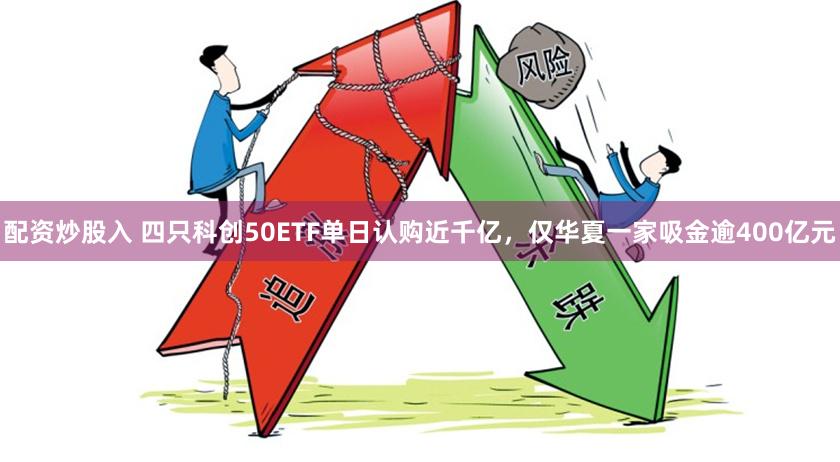 配资炒股入 四只科创50ETF单日认购近千亿，仅华夏一家吸金逾400亿元