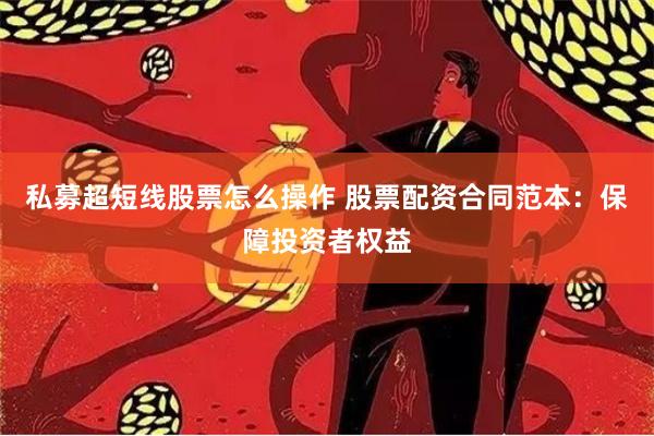 私募超短线股票怎么操作 股票配资合同范本：保障投资者权益