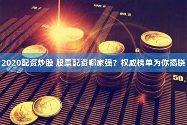 2020配资炒股 股票配资哪家强？权威榜单为你揭晓