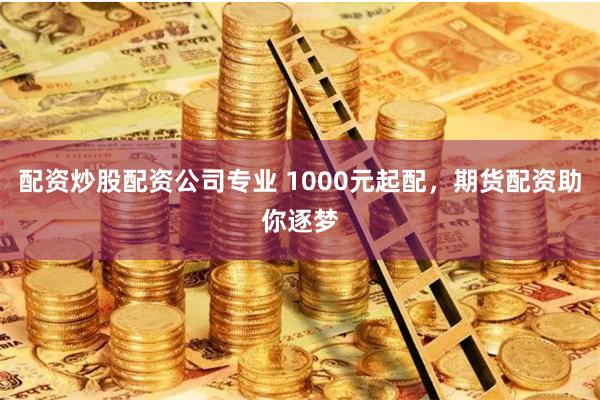 配资炒股配资公司专业 1000元起配，期货配资助你逐梦