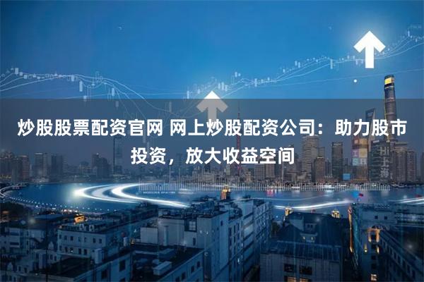 炒股股票配资官网 网上炒股配资公司：助力股市投资，放大收益空间