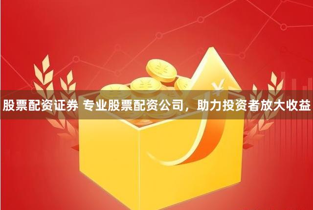 股票配资证券 专业股票配资公司，助力投资者放大收益