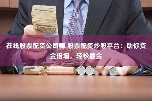 在线股票配资公司哪 股票配资炒股平台：助你资金倍增，轻松掘金