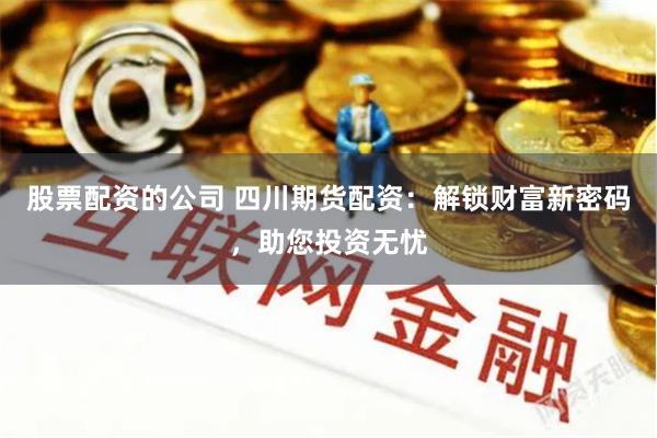 股票配资的公司 四川期货配资：解锁财富新密码，助您投资无忧