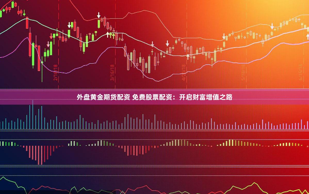 外盘黄金期货配资 免费股票配资：开启财富增值之路